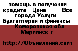 помощь в получении кредита › Цена ­ 10 - Все города Услуги » Бухгалтерия и финансы   . Кемеровская обл.,Мариинск г.